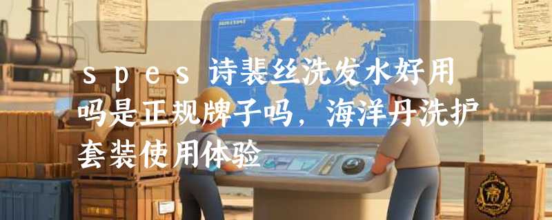 spes诗裴丝洗发水好用吗是正规牌子吗，海洋丹洗护套装使用体验