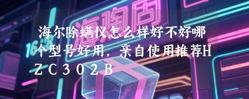 海尔除螨仪怎么样好不好哪个型号好用，亲自使用推荐HZC302B