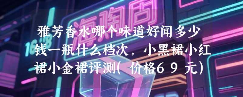 雅芳香水哪个味道好闻多少钱一瓶什么档次，小黑裙小红裙小金裙评测(价格69元)