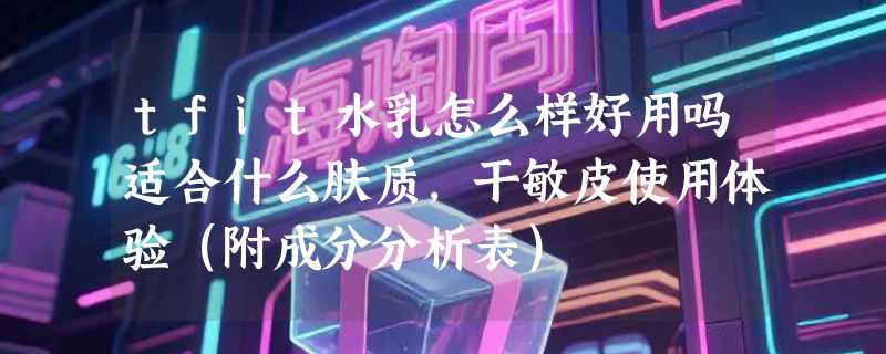 tfit水乳怎么样好用吗适合什么肤质，干敏皮使用体验（附成分分析表）