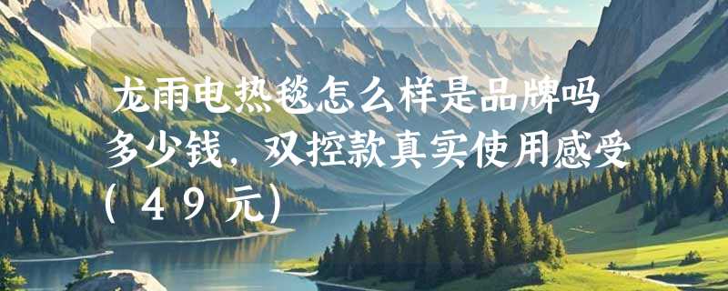 龙雨电热毯怎么样是品牌吗多少钱，双控款真实使用感受(49元)