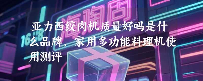 亚力西绞肉机质量好吗是什么品牌，家用多功能料理机使用测评