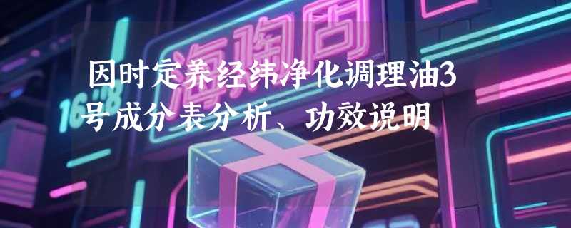 因时定养经纬净化调理油3号成分表分析、功效说明