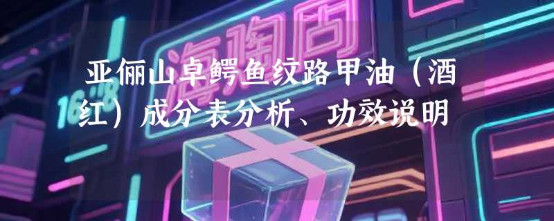 亚俪山卓鳄鱼纹路甲油（酒红）成分表分析、功效说明