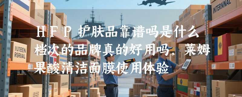 HFP护肤品靠谱吗是什么档次的品牌真的好用吗，莱姆果酸清洁面膜使用体验