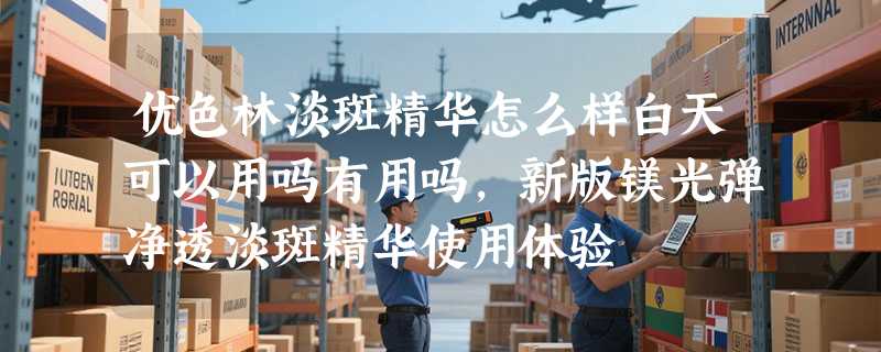 优色林淡斑精华怎么样白天可以用吗有用吗，新版镁光弹净透淡斑精华使用体验