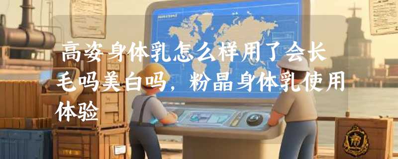 高姿身体乳怎么样用了会长毛吗美白吗，粉晶身体乳使用体验