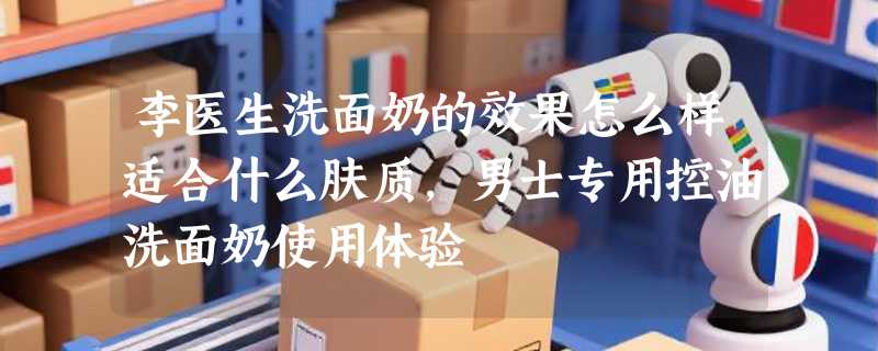 李医生洗面奶的效果怎么样适合什么肤质，男士专用控油洗面奶使用体验
