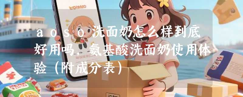 aoso洗面奶怎么样到底好用吗，氨基酸洗面奶使用体验（附成分表）