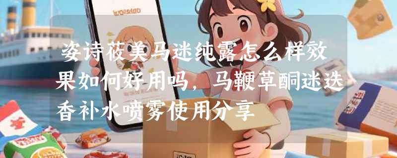 姿诗莜美马迷纯露怎么样效果如何好用吗，马鞭草酮迷迭香补水喷雾使用分享