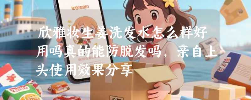 欣雅妆生姜洗发水怎么样好用吗真的能防脱发吗，亲自上头使用效果分享