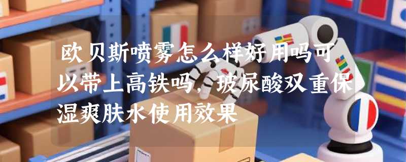 欧贝斯喷雾怎么样好用吗可以带上高铁吗，玻尿酸双重保湿爽肤水使用效果
