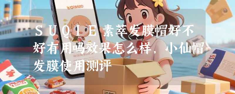 SUQIE素萃发膜帽好不好有用吗效果怎么样，小仙帽发膜使用测评