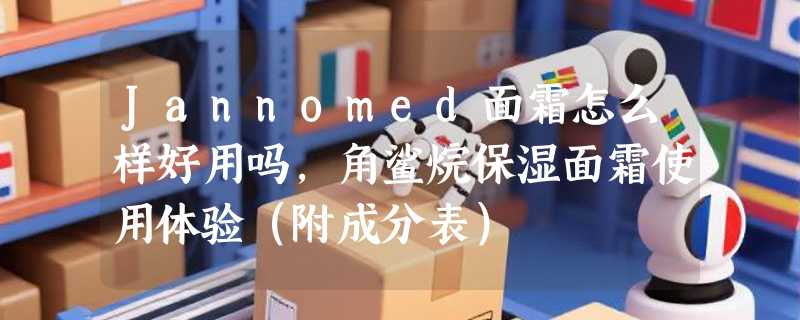 Jannomed面霜怎么样好用吗，角鲨烷保湿面霜使用体验（附成分表）