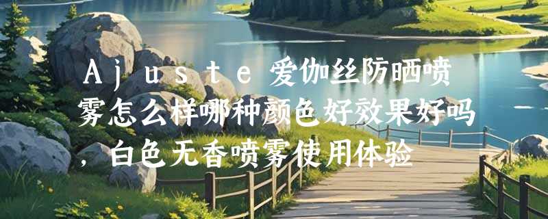 Ajuste爱伽丝防晒喷雾怎么样哪种颜色好效果好吗，白色无香喷雾使用体验