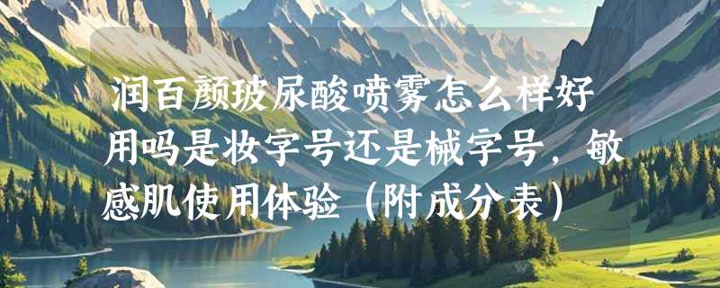 润百颜玻尿酸喷雾怎么样好用吗是妆字号还是械字号，敏感肌使用体验（附成分表）