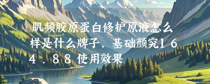 肌频胶原蛋白修护原液怎么样是什么牌子，基础颜究164.88使用效果