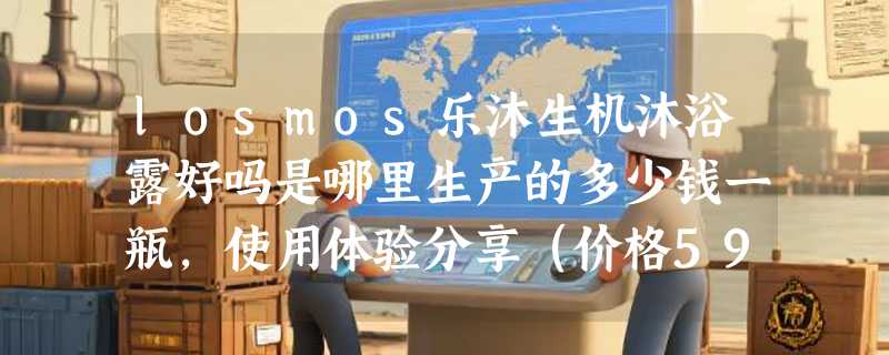 losmos乐沐生机沐浴露好吗是哪里生产的多少钱一瓶，使用体验分享（价格59.9元）