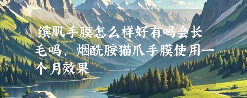 缤肌手膜怎么样好有吗会长毛吗，烟酰胺猫爪手膜使用一个月效果