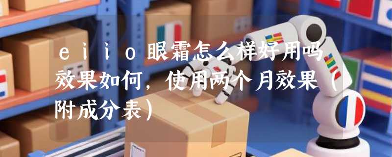 eiio眼霜怎么样好用吗效果如何，使用两个月效果（附成分表）