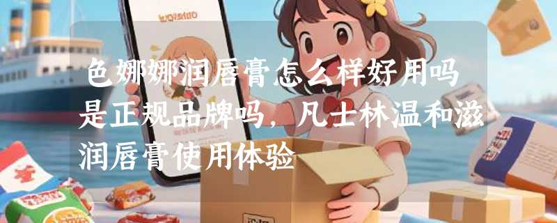 色娜娜润唇膏怎么样好用吗是正规品牌吗，凡士林温和滋润唇膏使用体验