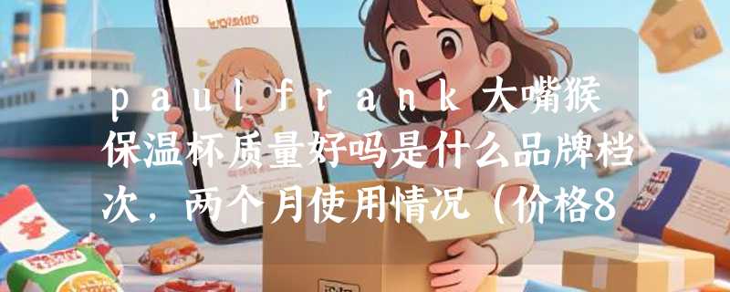 paulfrank大嘴猴保温杯质量好吗是什么品牌档次，两个月使用情况（价格88元左右）