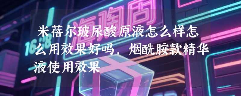 米蓓尔玻尿酸原液怎么样怎么用效果好吗，烟酰胺款精华液使用效果