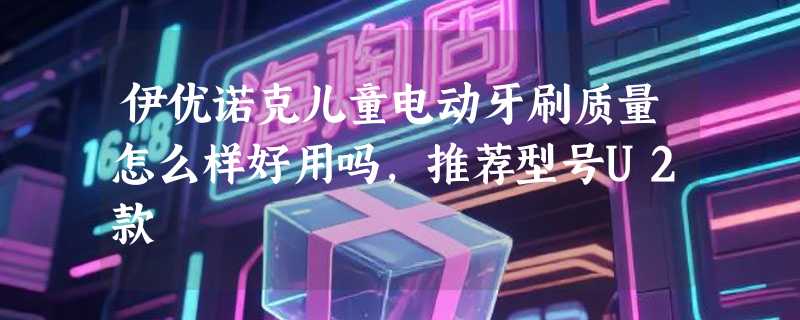 伊优诺克儿童电动牙刷质量怎么样好用吗，推荐型号U2款