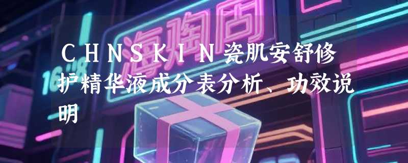CHNSKIN瓷肌安舒修护精华液成分表分析、功效说明