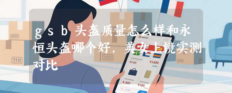 gsb头盔质量怎么样和永恒头盔哪个好，美女上镜实测对比