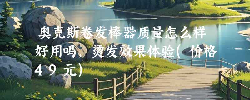 奥克斯卷发棒器质量怎么样好用吗，烫发效果体验(价格49元)
