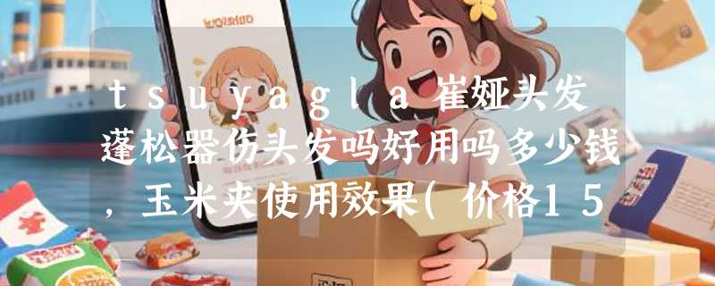 tsuyagla崔娅头发蓬松器伤头发吗好用吗多少钱，玉米夹使用效果(价格159元)