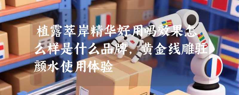 植露萃岸精华好用吗效果怎么样是什么品牌，黄金线雕驻颜水使用体验