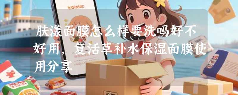 肤漾面膜怎么样要洗吗好不好用，复活草补水保湿面膜使用分享