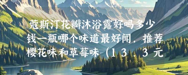 蔻斯汀花瓣沐浴露好吗多少钱一瓶哪个味道最好闻，推荐樱花味和草莓味（13.3元/瓶）