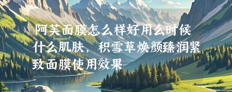阿芙面膜怎么样好用么时候什么肌肤，积雪草焕颜臻润紧致面膜使用效果
