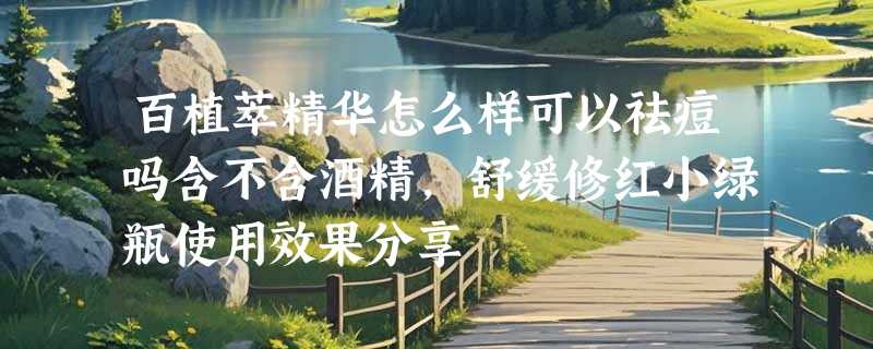 百植萃精华怎么样可以祛痘吗含不含酒精，舒缓修红小绿瓶使用效果分享