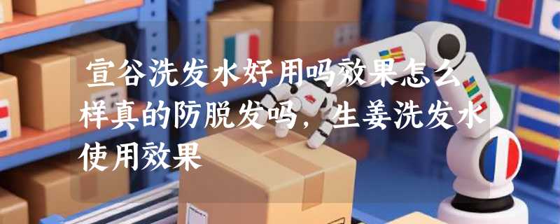 宣谷洗发水好用吗效果怎么样真的防脱发吗，生姜洗发水使用效果
