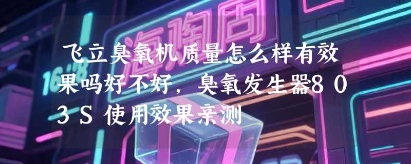 飞立臭氧机质量怎么样有效果吗好不好，臭氧发生器803S使用效果亲测