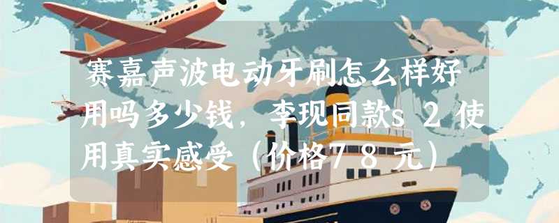赛嘉声波电动牙刷怎么样好用吗多少钱，李现同款s2使用真实感受（价格78元）