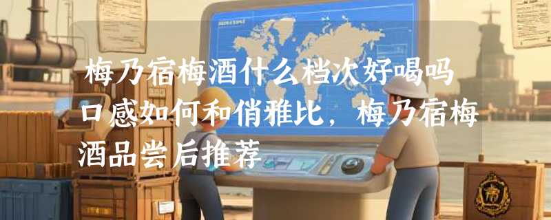 梅乃宿梅酒什么档次好喝吗口感如何和俏雅比，梅乃宿梅酒品尝后推荐