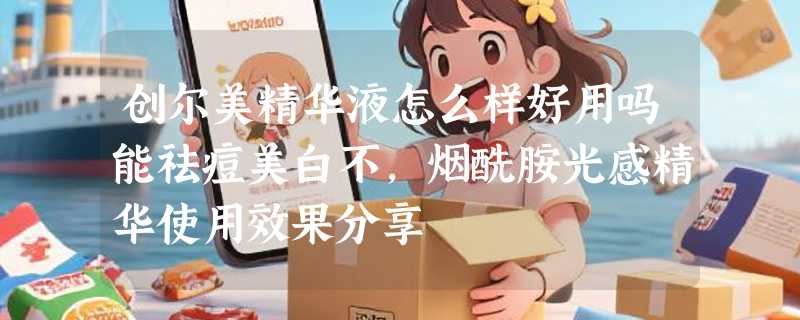 创尔美精华液怎么样好用吗能祛痘美白不，烟酰胺光感精华使用效果分享