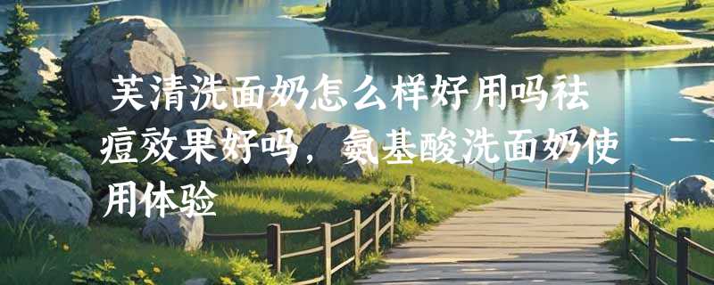 芙清洗面奶怎么样好用吗祛痘效果好吗，氨基酸洗面奶使用体验