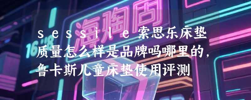 sessile索思乐床垫质量怎么样是品牌吗哪里的，鲁卡斯儿童床垫使用评测