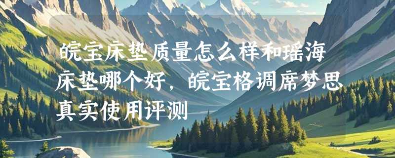 皖宝床垫质量怎么样和瑶海床垫哪个好，皖宝格调席梦思真实使用评测