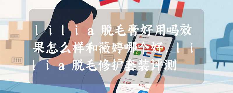 lilia脱毛膏好用吗效果怎么样和薇婷哪个好，lilia脱毛修护套装评测