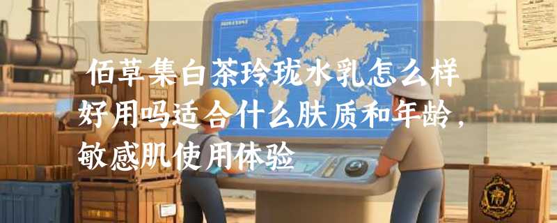 佰草集白茶玲珑水乳怎么样好用吗适合什么肤质和年龄，敏感肌使用体验