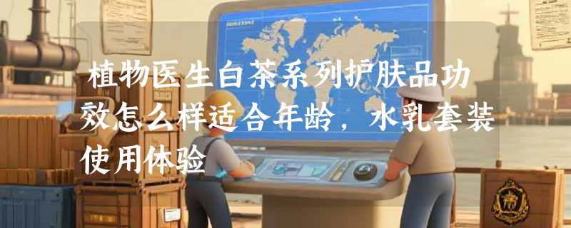 植物医生白茶系列护肤品功效怎么样适合年龄，水乳套装使用体验