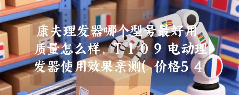 康夫理发器哪个型号最好用质量怎么样，T109电动理发器使用效果亲测(价格54元)