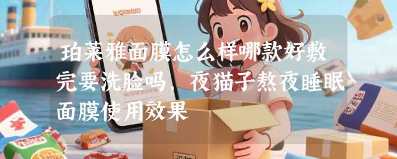 珀莱雅面膜怎么样哪款好敷完要洗脸吗，夜猫子熬夜睡眠面膜使用效果